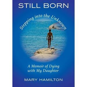 Still Born - Stepping into the Unknown: A Memoir of Dying with My Daughter -- Ma